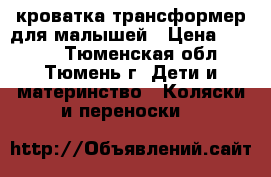 кроватка трансформер для малышей › Цена ­ 6 500 - Тюменская обл., Тюмень г. Дети и материнство » Коляски и переноски   